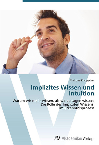 Implizites Wissen und Intuition: Warum wir mehr wissen, als wir zu sagen wissen: Die Rolle des Impliziten Wissens im Erkenntnisprozess (German Edition)