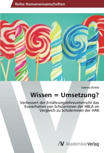 Wissen = Umsetzung?: Verbessert der Ernährungslehreunterricht das Essverhalten von Schülerinnen der HBLA im Vergleich zu Schülerinnen der HAK (German Edition)