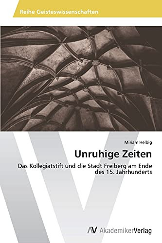Unruhige Zeiten: Das Kollegiatstift und die Stadt Freiberg am Ende des 15. Jahrhunderts (German Edition)