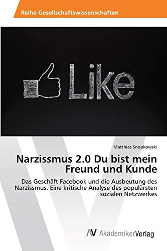 Narzissmus 2.0 Du bist mein Freund und Kunde: Das Geschäft Facebook und die Ausbeutung des Narzissmus. Eine kritische Analyse des populärsten sozialen Netzwerkes (German Edition)