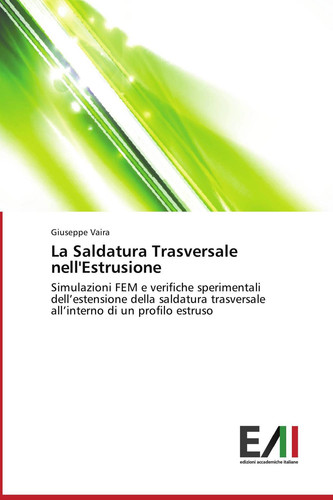 La Saldatura Trasversale nell'Estrusione: Simulazioni FEM e verifiche sperimentali dell’estensione della saldatura trasversale all’interno di un profilo estruso (Italian Edition)