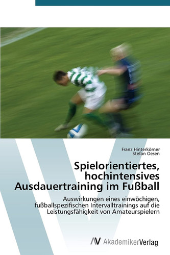 Spielorientiertes, hochintensives Ausdauertraining im Fußball: Auswirkungen eines einwöchigen, fußballspezifischen Intervalltrainings auf die Leistungsfähigkeit von Amateurspielern (German Edition)