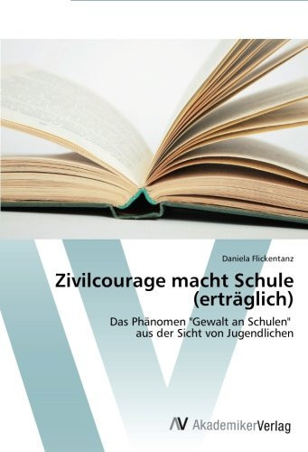 Zivilcourage macht Schule (erträglich): Das Phänomen "Gewalt an Schulen" aus der Sicht von Jugendlichen (German Edition)