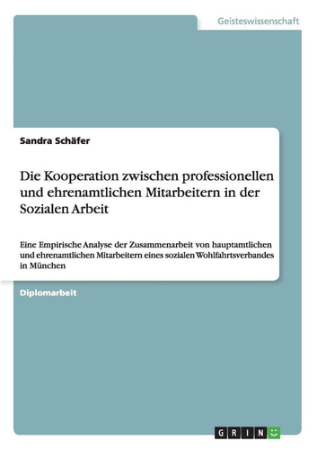 Die Kooperation zwischen professionellen und ehrenamtlichen Mitarbeitern in der Sozialen Arbeit Eine Empirische Analyse der Zusammenarbeit von hauptamtlichen und ehrenamtlichen Mitarbeitern eines sozialen Wohlfahrtsverbandes in München