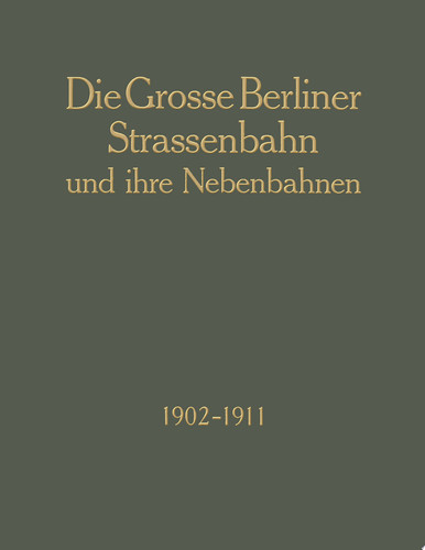 Die Grosse Berliner Strassenbahn und Ihre Nebenbahnen 1902–1911 Denkschrift Aus Anlass der XIII. Vereinsversammlung Des Vereins Deutscher Strassenbahn-Und Kleinbahn-Verwaltungen