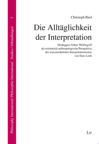 Die Alltäglichkeit der Interpretation Heideggers früher Weltbegriff als existenzial-anthropologische Perspektive des transzendentalen Interpretationismus von Hans Lenk