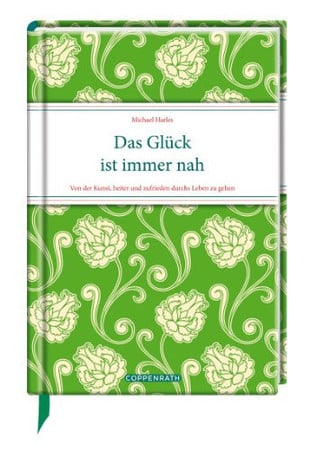 Das Glück ist immer nah: von der Kunst, heiter und zufrieden durchs Leben zu gehen