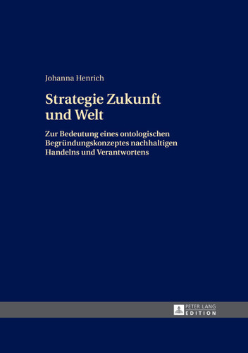 Strategie Zukunft und Welt: Zur Bedeutung eines ontologischen Begründungskonzeptes nachhaltigen Handelns und Verantwortens (German Edition)