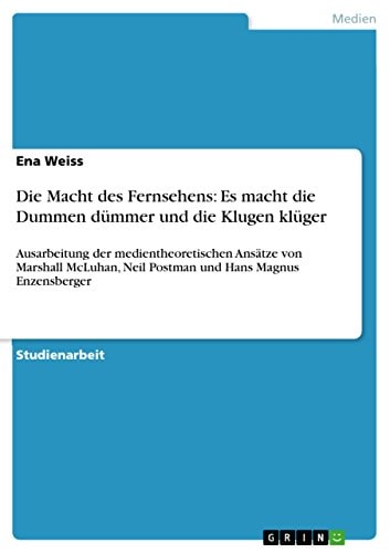 Die Macht des Fernsehens: Es macht die Dummen dümmer und die Klugen klüger Ausarbeitung der medientheoretischen Ansätze von Marshall McLuhan, Neil Postman und Hans Magnus Enzensberger