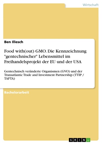 Food with(out) GMO. Die Kennzeichnung "gentechnischer" Lebensmittel im Freihandelsprojekt der EU und der USA Gentechnisch veränderte Organismen (GVO) und der Transatlantic Trade and Investment Partnership (TTIP / TAFTA)