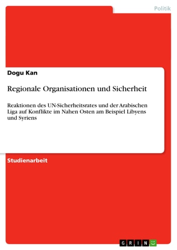 Regionale Organisationen und Sicherheit Reaktionen des UN-Sicherheitsrates und der Arabischen Liga auf Konflikte im Nahen Osten am Beispiel Libyens und Syriens