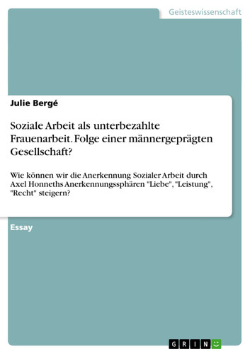 Soziale Arbeit als unterbezahlte Frauenarbeit. Folge einer männergeprägten Gesellschaft? Wie können wir die Anerkennung Sozialer Arbeit durch Axel Honneths Anerkennungssphären "Liebe", "Leistung", "Recht" steigern?
