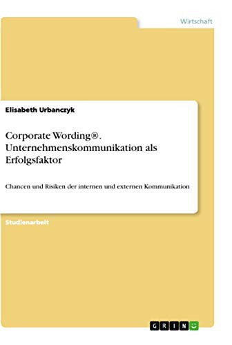 Corporate Wording®. Unternehmenskommunikation als Erfolgsfaktor Chancen und Risiken der internen und externen Kommunikation
