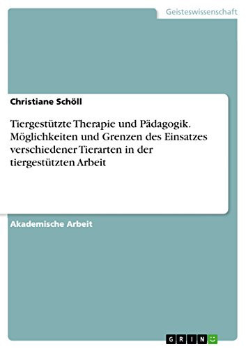 Tiergestützte Therapie und Pädagogik. Möglichkeiten und Grenzen des Einsatzes verschiedener Tierarten in der tiergestützten Arbeit