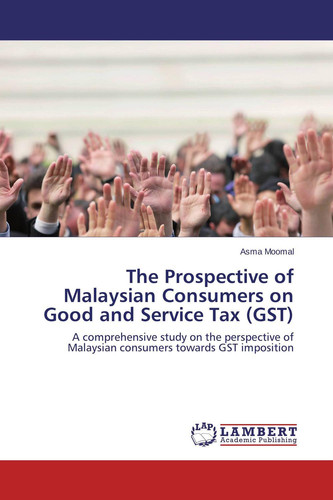 The Prospective of Malaysian Consumers on Good and Service Tax (GST) A Comprehensive Study on the Perspective of Malaysian Consumers Towards GST Imposition