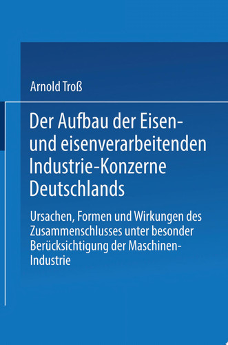 Der Aufbau der Eisen- und eisenverarbeitenden Industrie-Konzerne Deutschlands Ursachen, Formen und Wirkungen des Zusammenschlusses unter besonderer Berücksichtigung der Maschinen-Industrie