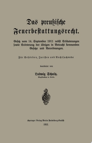 Das preußische Feuerbestattungsrecht Gesetz vom 14. September 1911 nebst Erläuterungen sowie Erörterung der übrigen in Betracht kommenden Gesetze und Verordnungen
