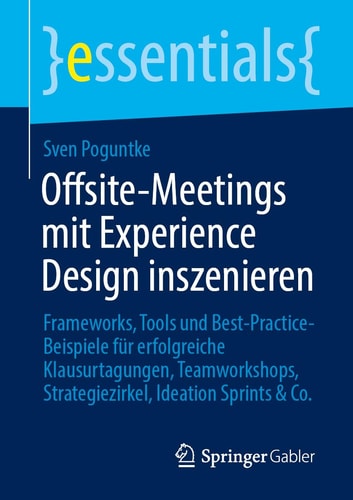 Offsite-Meetings Mit Experience Design Inszenieren Frameworks, Tools und Best-Practice-Beispiele Für Erfolgreiche Klausurtagungen, Teamworkshops, Strategiezirkel, Ideation Sprints and Co