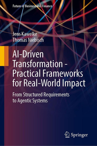 AI-Driven Transformation - Practical Frameworks for Real-World Impact From Structured Requirements to Agentic Systems