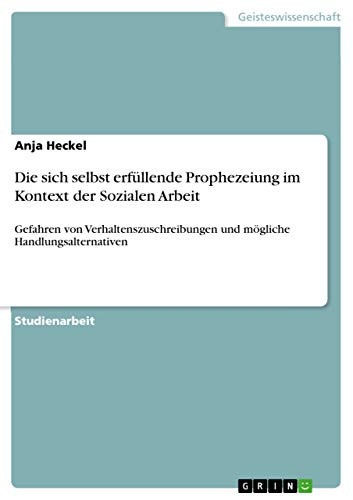 Die sich selbst erfüllende Prophezeiung im Kontext der Sozialen Arbeit Gefahren von Verhaltenszuschreibungen und mögliche Handlungsalternativen