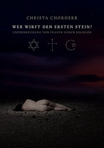 Wer wirft den ersten Stein?: Unterdrückung von Frauen durch die Religion. Judentum - Christentum - Islam
