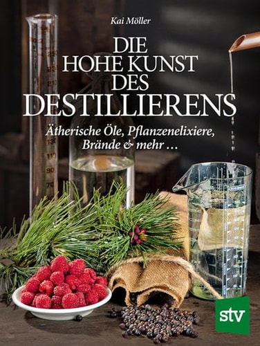 Die hohe Kunst des Destillierens ätherische Öle, Pflanzenelixiere, Brände & mehr ...