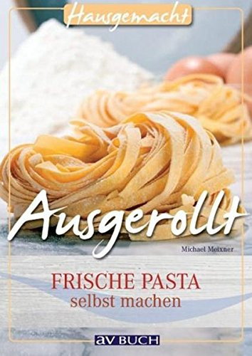 Ausgerollt frische Pasta selbst machen ; [mit köstlichen Pasta-...-e-basta!-Sossenrezepten]