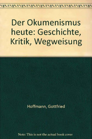 Der Ökumenismus heute: Geschichte, Kritik, Wegweisung