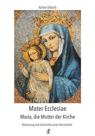 Mater Ecclesiae - Maria, die Mutter der Kirche: Bedeutung und Geschichte eines Marientitels