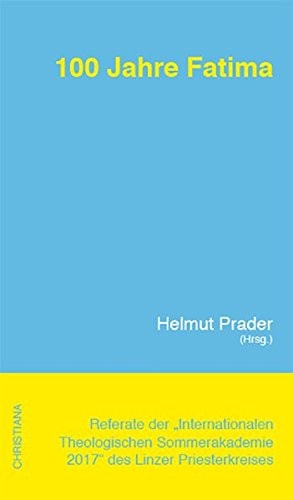100 Jahre Fatima der theologische Gehalt der Botschaften anerkannter Marienerscheinungen : Referate der "Internationalen Theologischen Sommerakademie 2017" des Linzer Priesterkreises in Aigen/M.