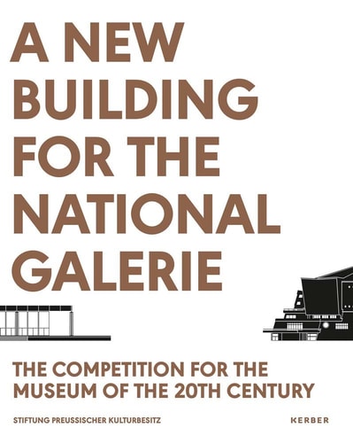 A New Building for the Nationalgalerie The Competition for the Museum of the 20th Century : a Documentation
