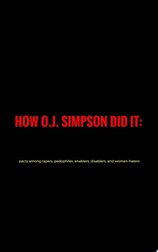 How O. J.Simpson did it: pacts among rapers, pedophiles, enablers, disablers and women-haters