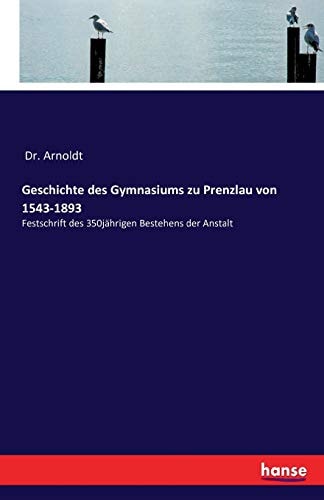 Geschichte des Gymnasiums zu Prenzlau von 1543-1893 Festschrift des 350jährigen Bestehens der Anstalt