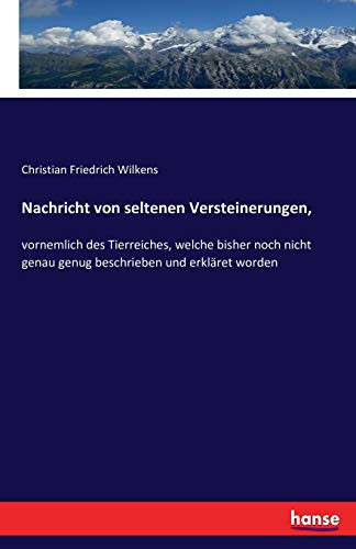 Nachricht von seltenen Versteinerungen, vornemlich des Tierreiches, welche bisher noch nicht genau genug beschrieben und erkläret worden