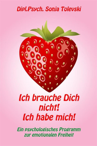 Ich brauche Dich nicht! Ich habe mich! - Ein psychologisches Programm zur emotionalen Freiheit