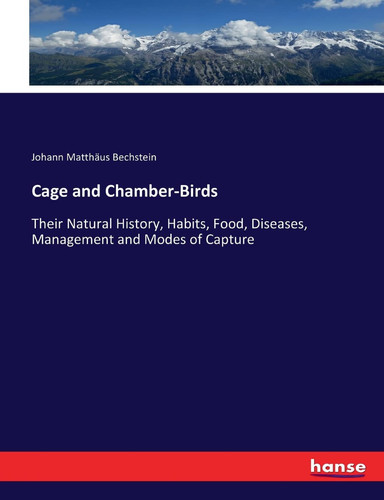Cage and Chamber-Birds Their Natural History, Habits, Food, Diseases, Management and Modes of Capture