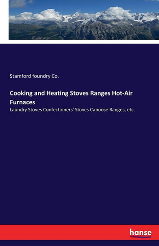 Cooking and Heating Stoves Ranges Hot-Air Furnaces Laundry Stoves Confectioners' Stoves Caboose Ranges, Etc.