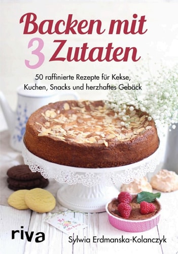 Backen mit 3 Zutaten 50 raffinierte Rezepte für Kuchen, Kekse, Snacks und herzhaftes Gebäck