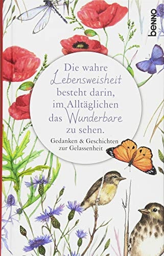 Die wahre Lebensweisheit besteht darin, im Alltäglichen das Wunderbare zu sehen Gedanken & Geschichten zur Gelassenheit