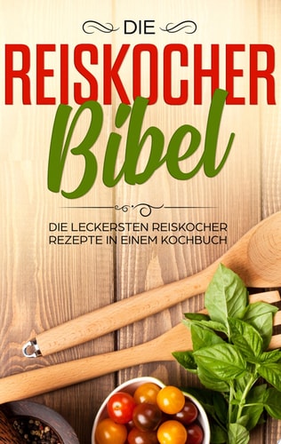 Die Reiskocher Bibel Die leckersten Reiskocher Rezepte in einem Kochbuch