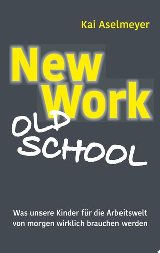 New Work - Old School Was unsere Kinder für die Arbeitswelt von morgen wirklich brauchen werden