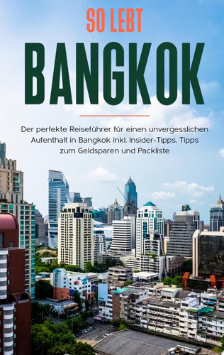 So lebt Bangkok: Der perfekte Reiseführer für einen unvergesslichen Aufenthalt in Bangkok inkl. Insider-Tipps, Tipps zum Geldsparen und Packliste