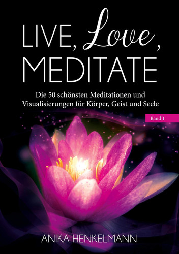 Live, Love, Meditate (Band 1) Die 50 schönsten Meditationen und Visualisierungen für Körper, Geist und Seele
