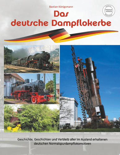 Das deutsche Dampflokerbe - Premiumversion Geschichte, Geschichten und Verbleib aller im Ausland erhaltenen deutschen Normalspurdampflokomotiven