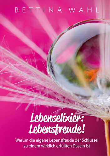 Lebenselixier: Lebensfreude! Warum die eigene Lebensfreude der Schlüssel zu einem wirklich erfüllten Dasein ist