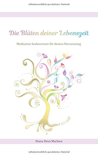 Die Blüten deiner Lebenszeit Meditative Seelenreisen für deinen Herzensweg