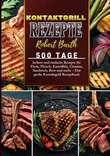 Kontaktgrill Rezeptbuch - 500 Tage leckere und einfache Rezepte für Fisch, Fleisch, Kartoffeln, Gemüse, Sandwich, Brot und mehr – Das große Kontaktgrill Rezeptbuch