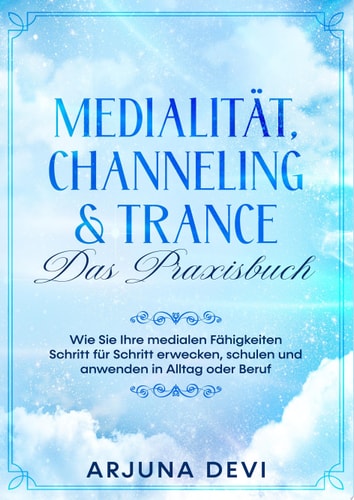 Medialität, Channeling & Trance - Das Praxisbuch: Wie Sie Ihre medialen Fähigkeiten Schritt für Schritt erwecken, schulen und anwenden in Alltag und Beruf