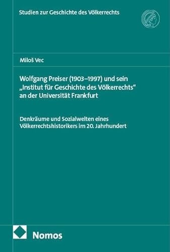 Wolfgang Preiser (1903-1997) und sein "Institut für Geschichte des Völkerrechts" an der Universität Frankfurt Denkräume und Sozialwelten eines Völkerrechtshistorikers im 20. Jahrhundert