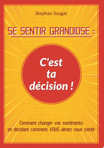 SE SENTIR GRANDIOSE : C'est ta décision ! Comment changer vos sentiments en décidant comment VOUS aimez vous sentir